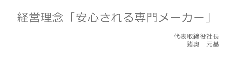 経営理念「安心される専門メーカー」　代表取締役　猪奥　元基