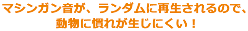 マシンガン音が、ランダム再生されるので、動物に慣れが生じにくい！