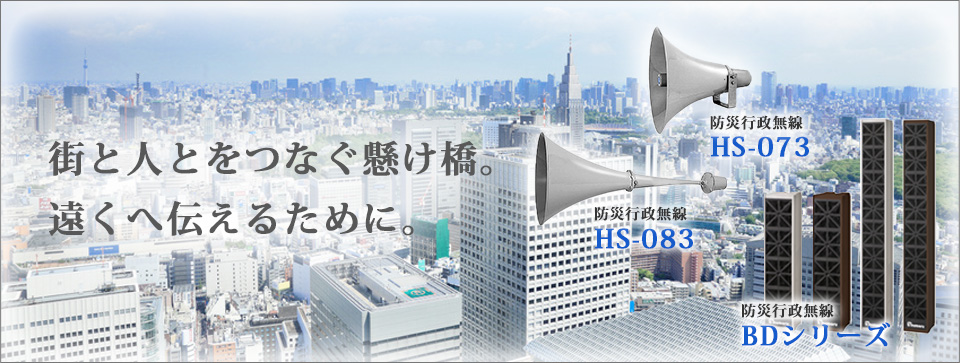 街と人とをつなぐ懸け橋。遠くへ伝えるために。防災行政無線　HS-073 HS-083 BDシリーズ